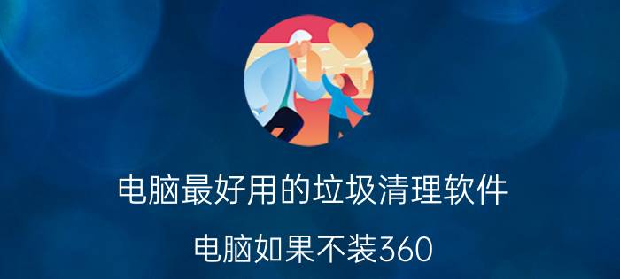 电脑最好用的垃圾清理软件 电脑如果不装360，该用什么软件？